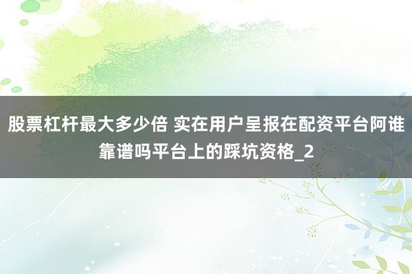 股票杠杆最大多少倍 实在用户呈报在配资平台阿谁靠谱吗平台上的踩坑资格_2