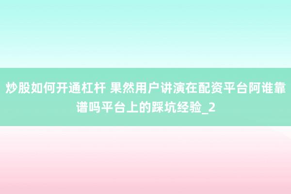 炒股如何开通杠杆 果然用户讲演在配资平台阿谁靠谱吗平台上的踩坑经验_2