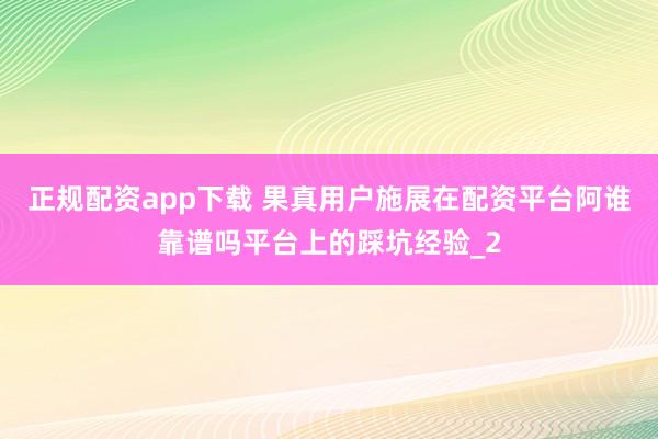 正规配资app下载 果真用户施展在配资平台阿谁靠谱吗平台上的踩坑经验_2