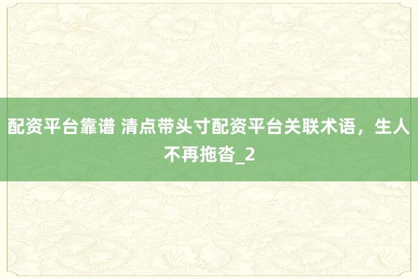 配资平台靠谱 清点带头寸配资平台关联术语，生人不再拖沓_2