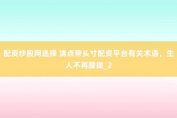 配资炒股网选择 清点带头寸配资平台有关术语，生人不再朦拢_2