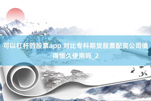可以杠杆的股票app 对比专科期货股票配资公司值得恒久使用吗_2