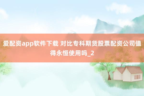 爱配资app软件下载 对比专科期货股票配资公司值得永恒使用吗_2
