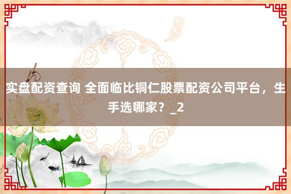 实盘配资查询 全面临比铜仁股票配资公司平台，生手选哪家？_2
