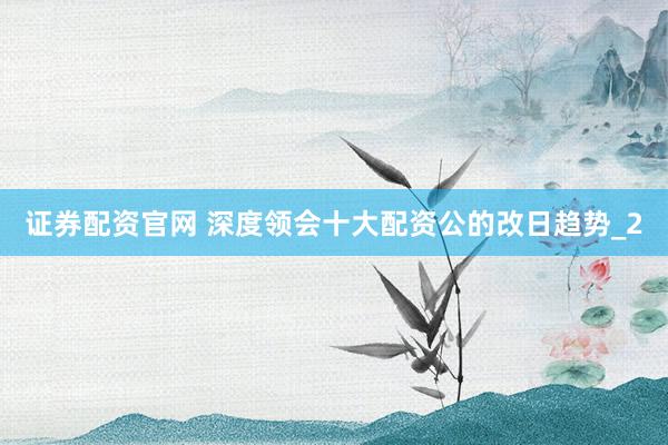 证券配资官网 深度领会十大配资公的改日趋势_2