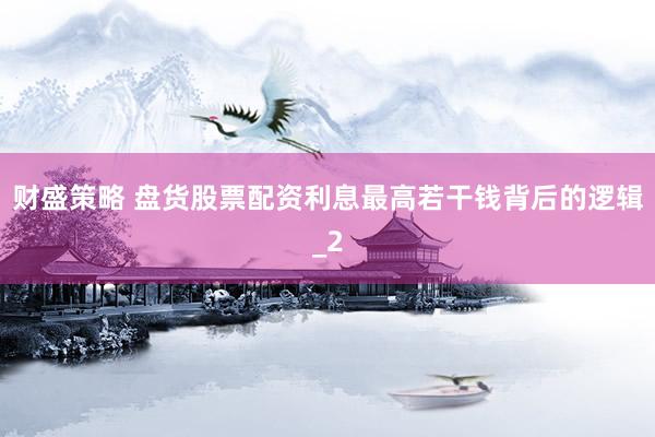 财盛策略 盘货股票配资利息最高若干钱背后的逻辑_2