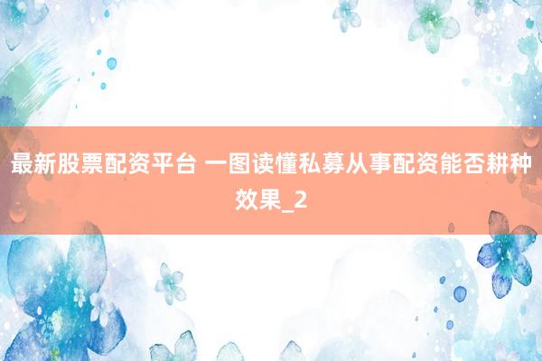 最新股票配资平台 一图读懂私募从事配资能否耕种效果_2
