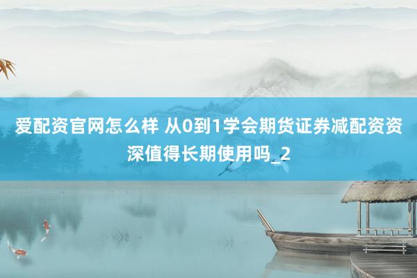 爱配资官网怎么样 从0到1学会期货证券减配资资深值得长期使用吗_2