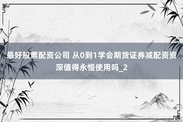 最好股票配资公司 从0到1学会期货证券减配资资深值得永恒使用吗_2