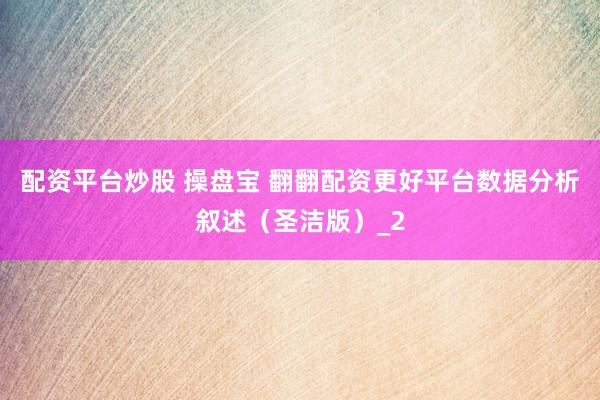 配资平台炒股 操盘宝 翻翻配资更好平台数据分析叙述（圣洁版）_2