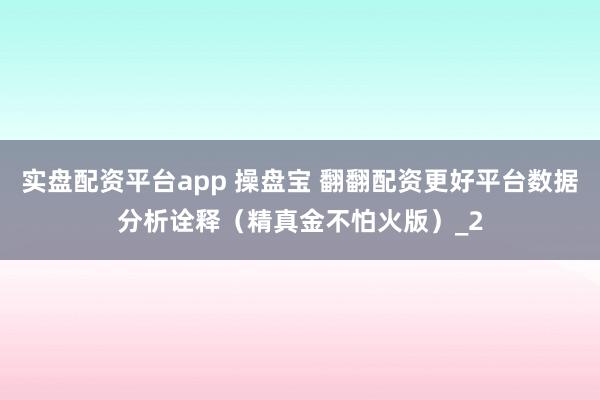 实盘配资平台app 操盘宝 翻翻配资更好平台数据分析诠释（精真金不怕火版）_2