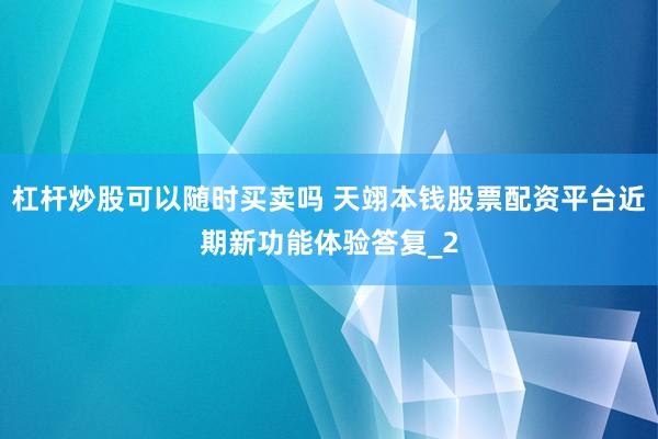 杠杆炒股可以随时买卖吗 天翊本钱股票配资平台近期新功能体验答复_2