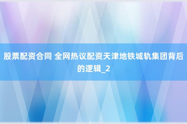 股票配资合同 全网热议配资天津地铁城轨集团背后的逻辑_2