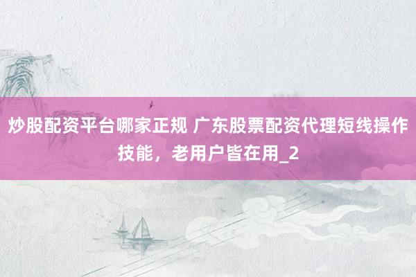 炒股配资平台哪家正规 广东股票配资代理短线操作技能，老用户皆在用_2