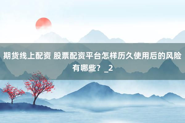 期货线上配资 股票配资平台怎样历久使用后的风险有哪些？_2