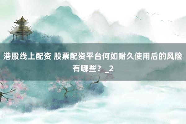 港股线上配资 股票配资平台何如耐久使用后的风险有哪些？_2
