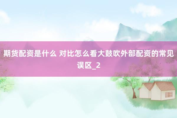 期货配资是什么 对比怎么看大鼓吹外部配资的常见误区_2