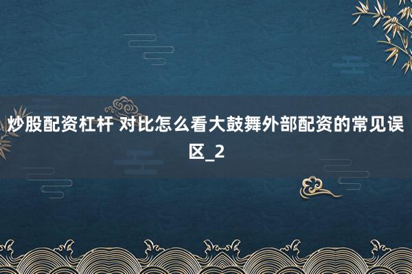 炒股配资杠杆 对比怎么看大鼓舞外部配资的常见误区_2