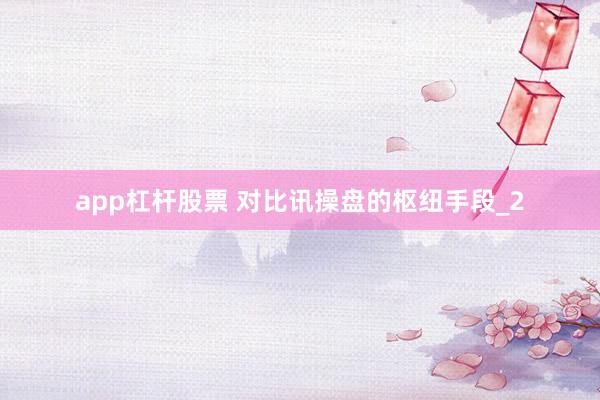 app杠杆股票 对比讯操盘的枢纽手段_2