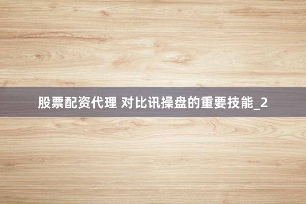 股票配资代理 对比讯操盘的重要技能_2