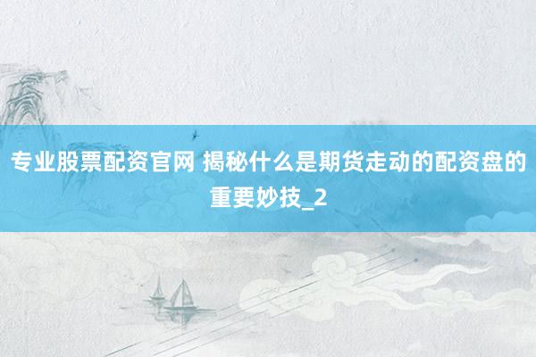 专业股票配资官网 揭秘什么是期货走动的配资盘的重要妙技_2