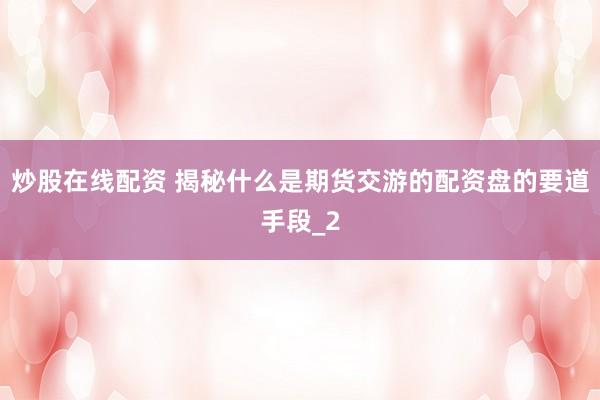炒股在线配资 揭秘什么是期货交游的配资盘的要道手段_2