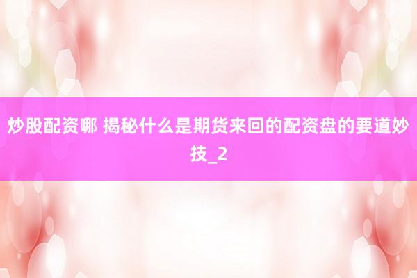 炒股配资哪 揭秘什么是期货来回的配资盘的要道妙技_2