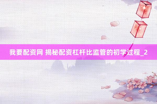 我要配资网 揭秘配资杠杆比监管的初学过程_2