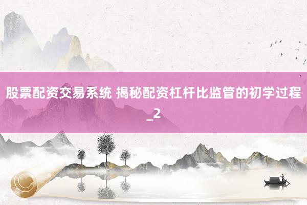 股票配资交易系统 揭秘配资杠杆比监管的初学过程_2
