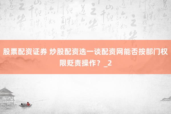 股票配资证券 炒股配资选一谈配资网能否按部门权限贬责操作？_2