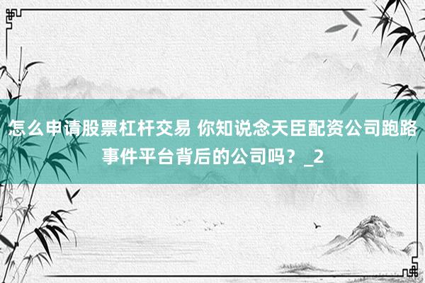 怎么申请股票杠杆交易 你知说念天臣配资公司跑路事件平台背后的公司吗？_2