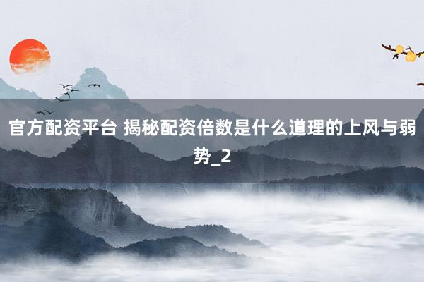 官方配资平台 揭秘配资倍数是什么道理的上风与弱势_2