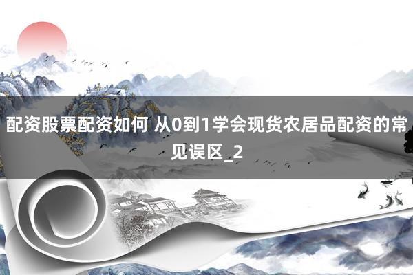 配资股票配资如何 从0到1学会现货农居品配资的常见误区_2