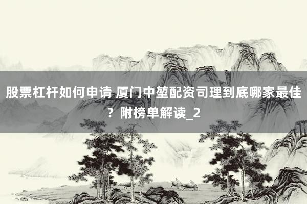 股票杠杆如何申请 厦门中堃配资司理到底哪家最佳？附榜单解读_2