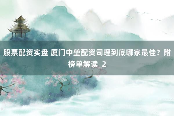 股票配资实盘 厦门中堃配资司理到底哪家最佳？附榜单解读_2