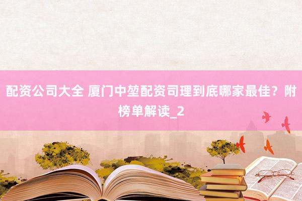 配资公司大全 厦门中堃配资司理到底哪家最佳？附榜单解读_2