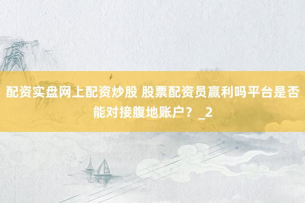 配资实盘网上配资炒股 股票配资员赢利吗平台是否能对接腹地账户？_2