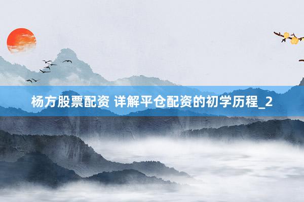 杨方股票配资 详解平仓配资的初学历程_2