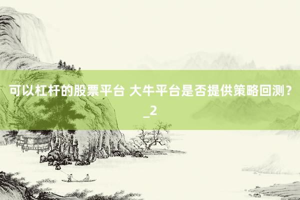可以杠杆的股票平台 大牛平台是否提供策略回测？_2