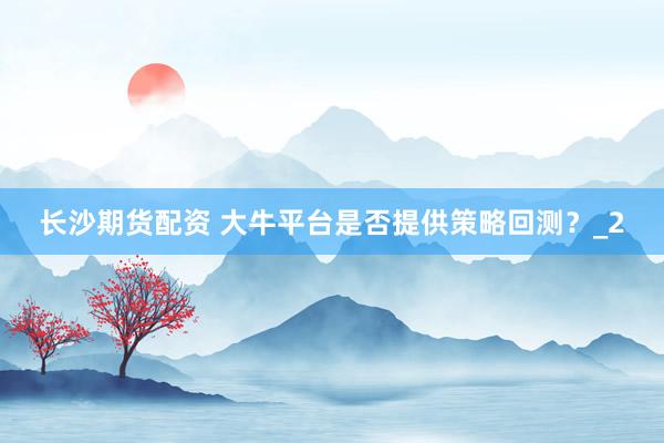 长沙期货配资 大牛平台是否提供策略回测？_2