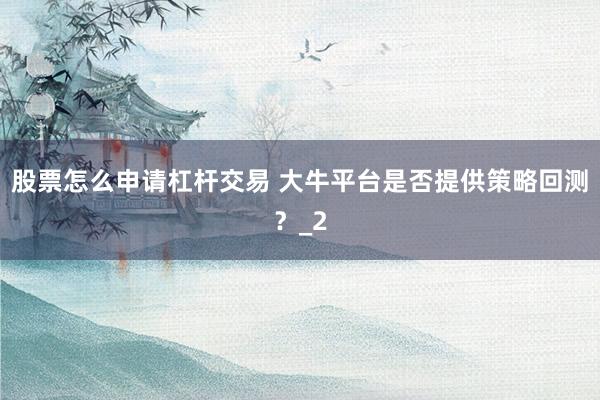 股票怎么申请杠杆交易 大牛平台是否提供策略回测？_2