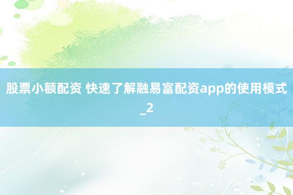 股票小额配资 快速了解融易富配资app的使用模式_2