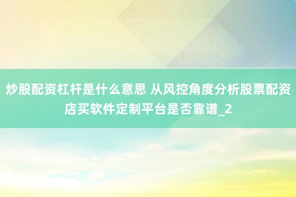 炒股配资杠杆是什么意思 从风控角度分析股票配资店买软件定制平台是否靠谱_2