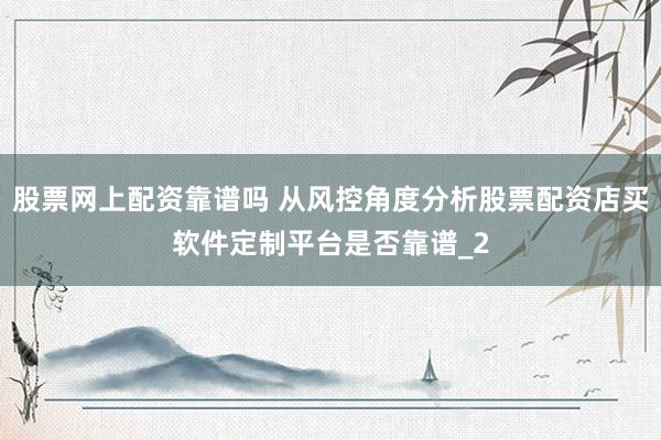 股票网上配资靠谱吗 从风控角度分析股票配资店买软件定制平台是否靠谱_2