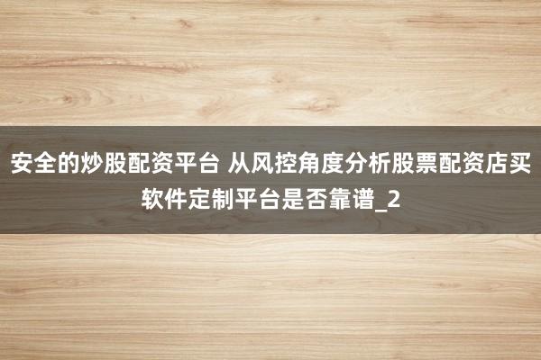 安全的炒股配资平台 从风控角度分析股票配资店买软件定制平台是否靠谱_2