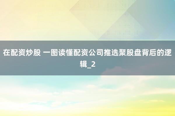 在配资炒股 一图读懂配资公司推选聚股盘背后的逻辑_2