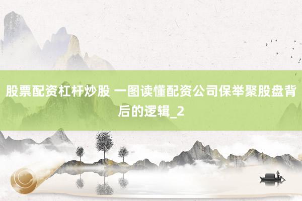股票配资杠杆炒股 一图读懂配资公司保举聚股盘背后的逻辑_2