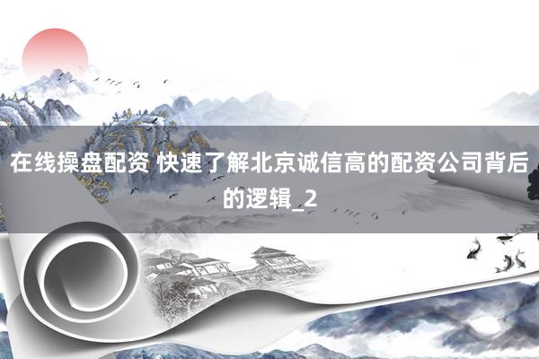 在线操盘配资 快速了解北京诚信高的配资公司背后的逻辑_2
