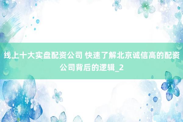 线上十大实盘配资公司 快速了解北京诚信高的配资公司背后的逻辑_2