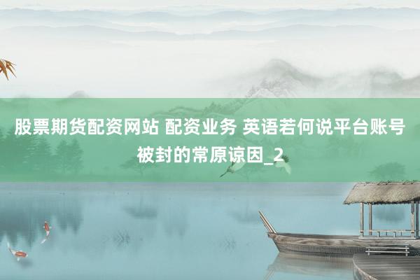 股票期货配资网站 配资业务 英语若何说平台账号被封的常原谅因_2